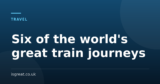 Six of the world’s great train journeys, and how to book them